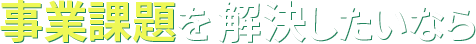 事業課題を解決したいなら